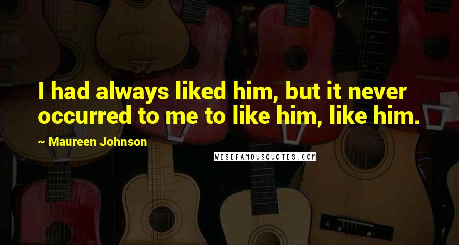 Maureen Johnson quotes: I had always liked him, but it never occurred to me to like him, like him.