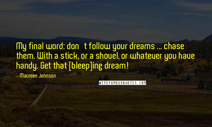 Maureen Johnson quotes: My final word: don't follow your dreams ... chase them. With a stick, or a shovel, or whatever you have handy. Get that [bleep]ing dream!