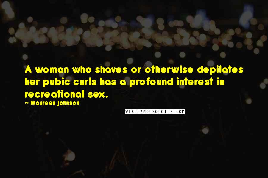 Maureen Johnson quotes: A woman who shaves or otherwise depilates her pubic curls has a profound interest in recreational sex. Maureen Johnson quotes: A woman who shaves or otherwise depilates her pubic curls has a profound interest in recreational sex.