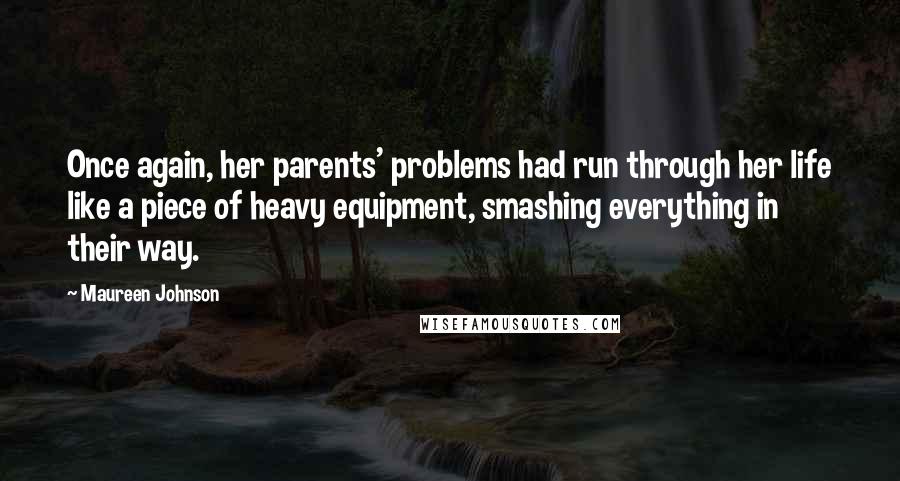 Maureen Johnson quotes: Once again, her parents' problems had run through her life like a piece of heavy equipment, smashing everything in their way. Maureen Johnson quotes: Once again, her parents' problems had run through her life like a piece of heavy equipment, smashing everything in their way.