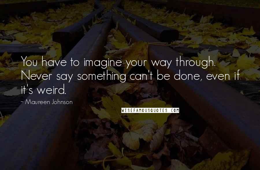 Maureen Johnson quotes: You have to imagine your way through. Never say something can't be done, even if it's weird.