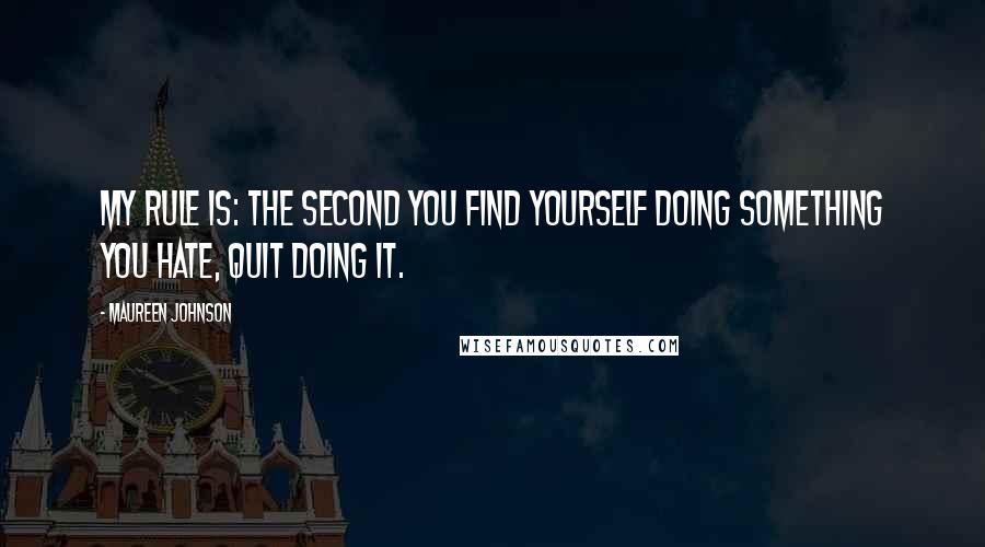 Maureen Johnson quotes: My rule is: the second you find yourself doing something you hate, quit doing it.