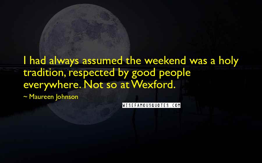 Maureen Johnson quotes: I had always assumed the weekend was a holy tradition, respected by good people everywhere. Not so at Wexford.