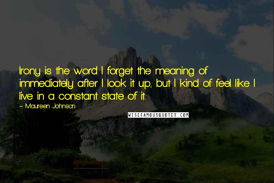 Maureen Johnson quotes: Irony is the word I forget the meaning of immediately after I look it up, but I kind of feel like I live in a constant state of it. Maureen Johnson quotes: Irony is the word I forget the meaning of immediately after I look it up, but I kind of feel like I live in a constant state of it.