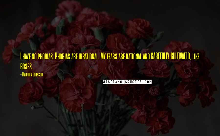 Maureen Johnson quotes: I have no phobias. Phobias are irrational. My fears are rational and CAREFULLY CULTIVATED, like roses.