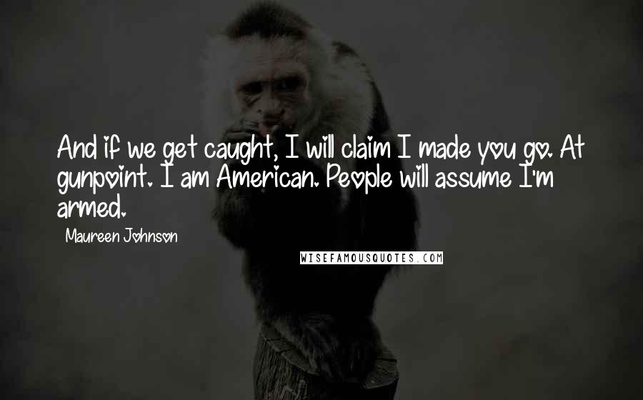 Maureen Johnson quotes: And if we get caught, I will claim I made you go. At gunpoint. I am American. People will assume I'm armed.