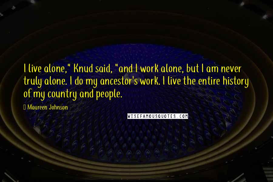 Maureen Johnson quotes: I live alone," Knud said, "and I work alone, but I am never truly alone. I do my ancestor's work. I live the entire history of my country and people.