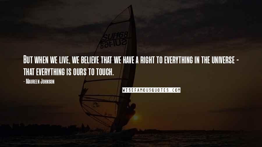 Maureen Johnson quotes: But when we live, we believe that we have a right to everything in the universe - that everything is ours to touch.