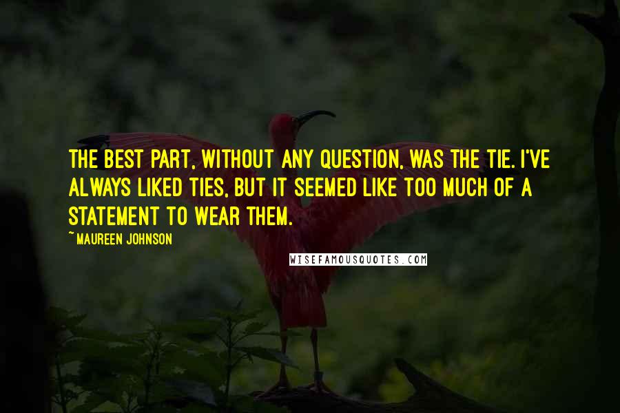 Maureen Johnson quotes: The best part, without any question, was the tie. I've always liked ties, but it seemed like too much of a Statement to wear them. Maureen Johnson quotes: The best part, without any question, was the tie. I've always liked ties, but it seemed like too much of a Statement to wear them.