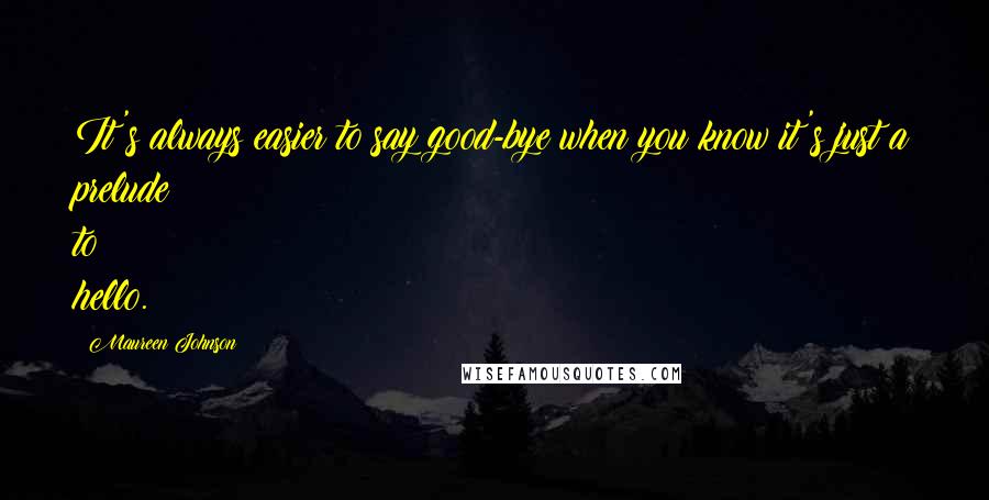 Maureen Johnson quotes: It's always easier to say good-bye when you know it's just a prelude to hello.