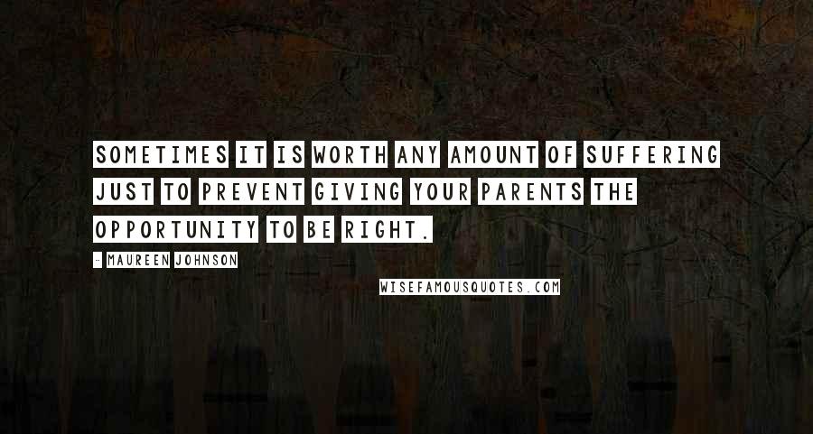 Maureen Johnson quotes: Sometimes it is worth any amount of suffering just to prevent giving your parents the opportunity to be right.
