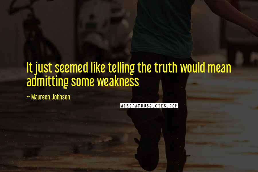 Maureen Johnson quotes: It just seemed like telling the truth would mean admitting some weakness