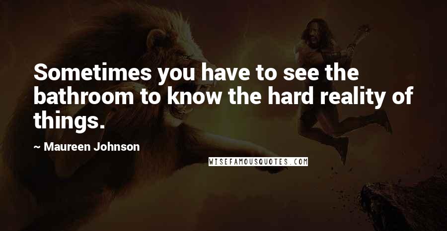 Maureen Johnson quotes: Sometimes you have to see the bathroom to know the hard reality of things.