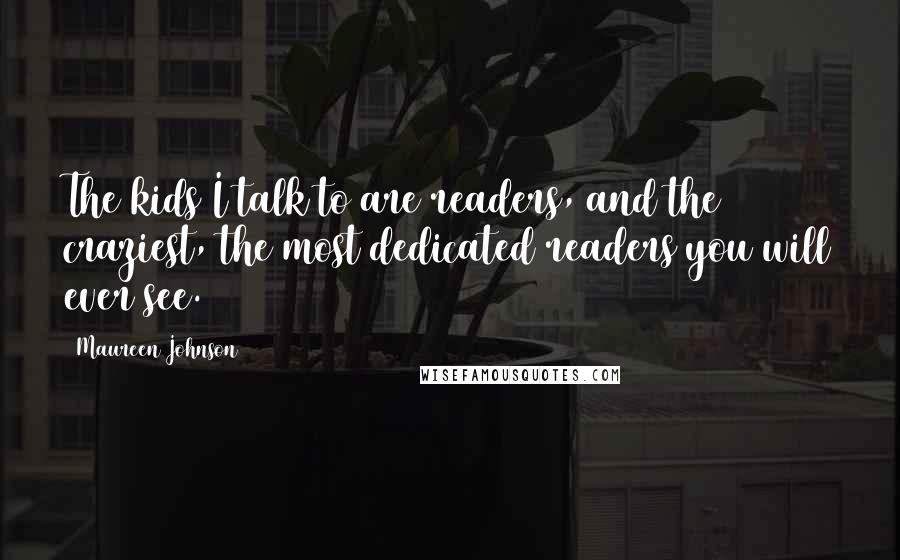 Maureen Johnson quotes: The kids I talk to are readers, and the craziest, the most dedicated readers you will ever see.