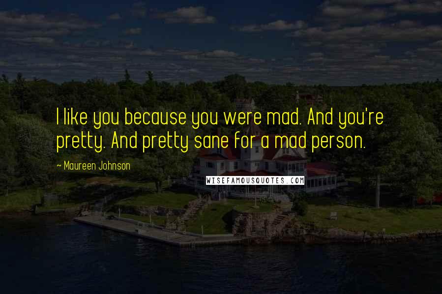 Maureen Johnson quotes: I like you because you were mad. And you're pretty. And pretty sane for a mad person.