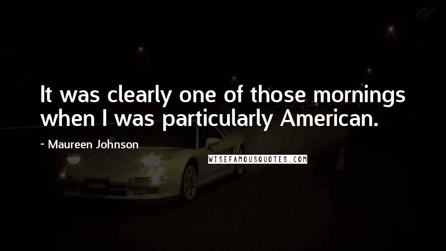 Maureen Johnson quotes: It was clearly one of those mornings when I was particularly American.