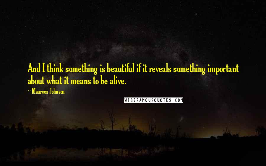Maureen Johnson quotes: And I think something is beautiful if it reveals something important about what it means to be alive. Maureen Johnson quotes: And I think something is beautiful if it reveals something important about what it means to be alive.