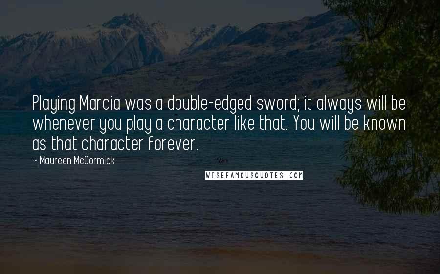 Maureen McCormick quotes: Playing Marcia was a double-edged sword; it always will be whenever you play a character like that. You will be known as that character forever.