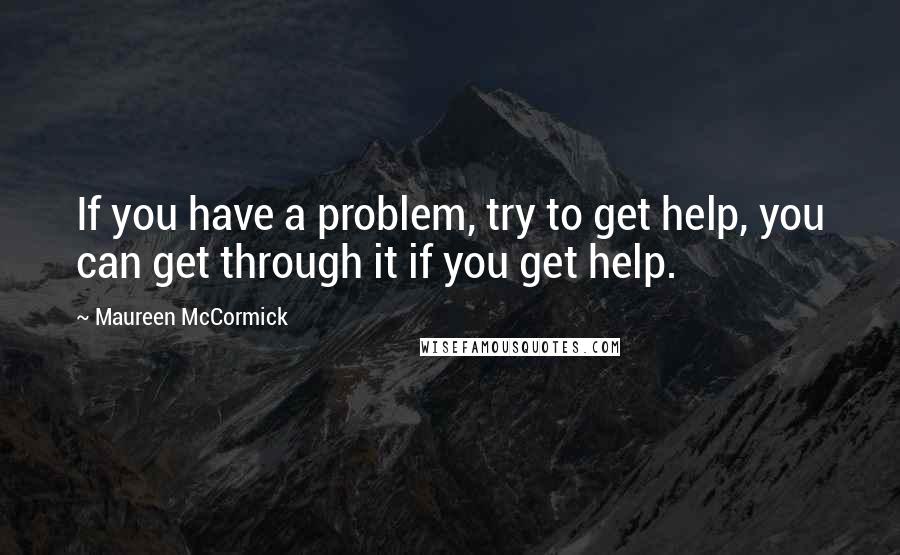 Maureen McCormick quotes: If you have a problem, try to get help, you can get through it if you get help.