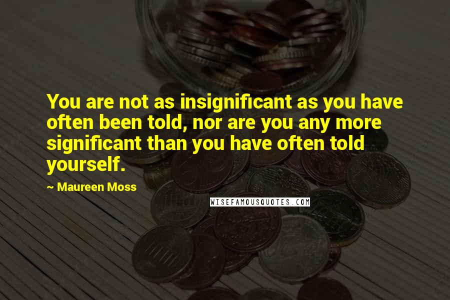 Maureen Moss quotes: You are not as insignificant as you have often been told, nor are you any more significant than you have often told yourself.