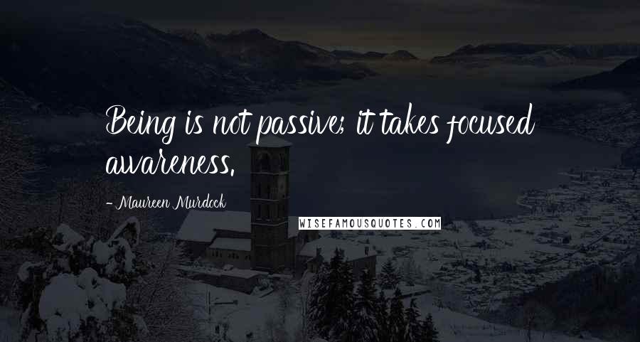 Maureen Murdock quotes: Being is not passive; it takes focused awareness.