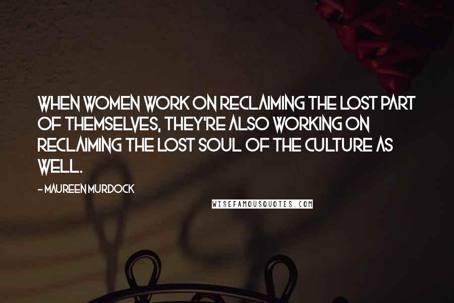 Maureen Murdock quotes: When women work on reclaiming the lost part of themselves, they're also working on reclaiming the lost soul of the culture as well. Maureen Murdock quotes: When women work on reclaiming the lost part of themselves, they're also working on reclaiming the lost soul of the culture as well.