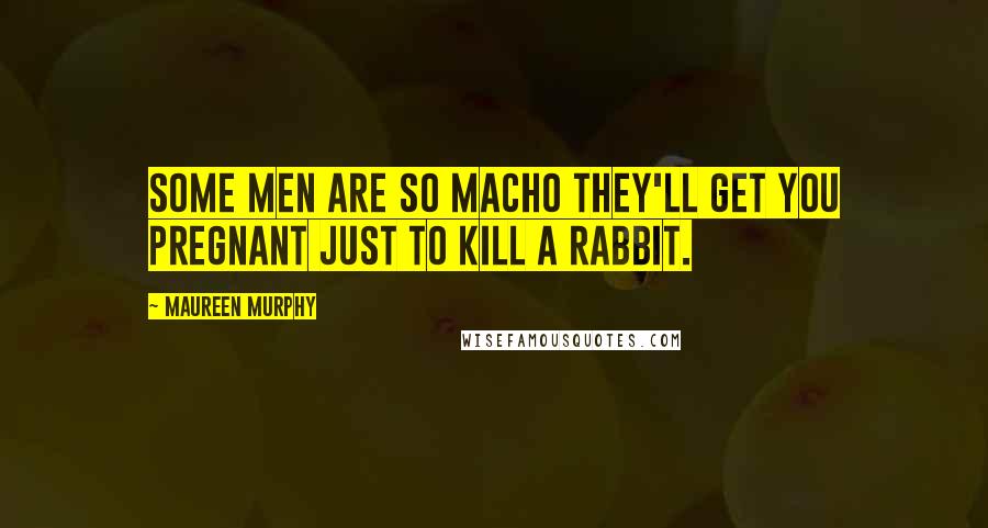 Maureen Murphy quotes: Some men are so macho they'll get you pregnant just to kill a rabbit.