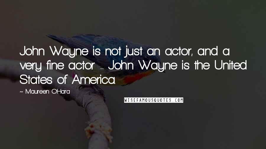 Maureen O'Hara quotes: John Wayne is not just an actor, and a very fine actor - John Wayne is the United States of America.