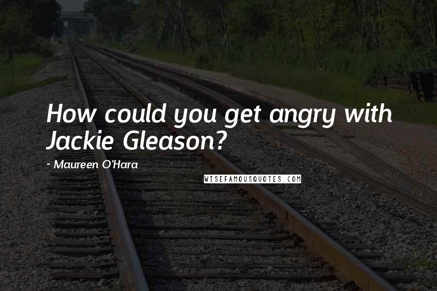 Maureen O'Hara quotes: How could you get angry with Jackie Gleason?