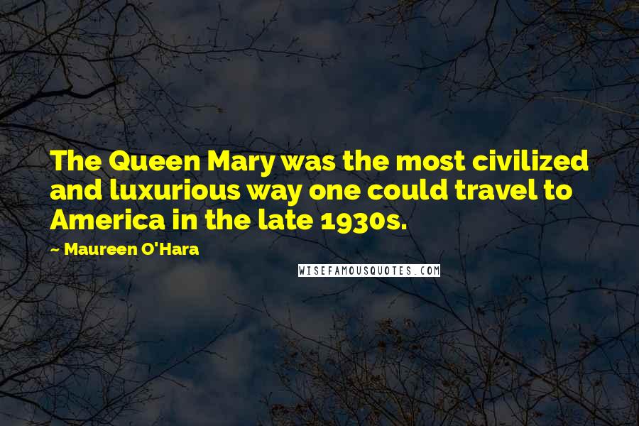 Maureen O'Hara quotes: The Queen Mary was the most civilized and luxurious way one could travel to America in the late 1930s.