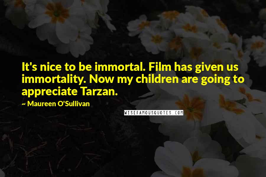 Maureen O'Sullivan quotes: It's nice to be immortal. Film has given us immortality. Now my children are going to appreciate Tarzan.