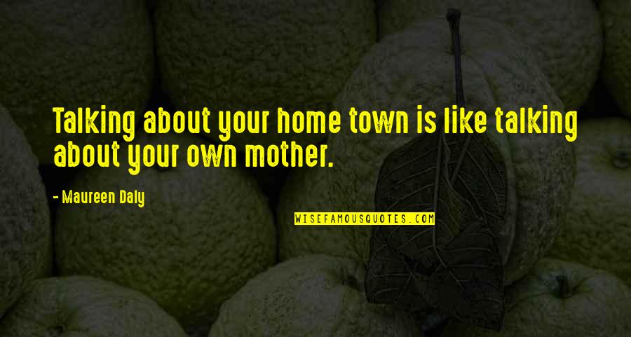 Maureen Quotes By Maureen Daly: Talking about your home town is like talking