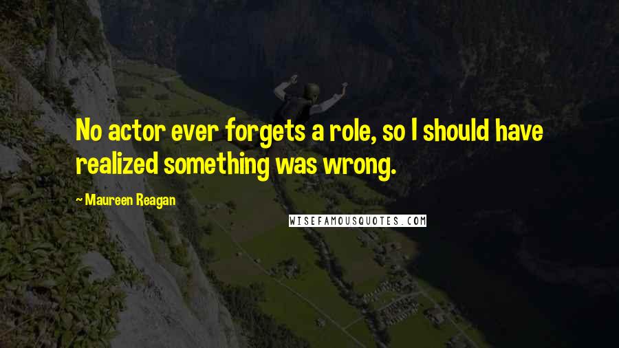 Maureen Reagan quotes: No actor ever forgets a role, so I should have realized something was wrong.