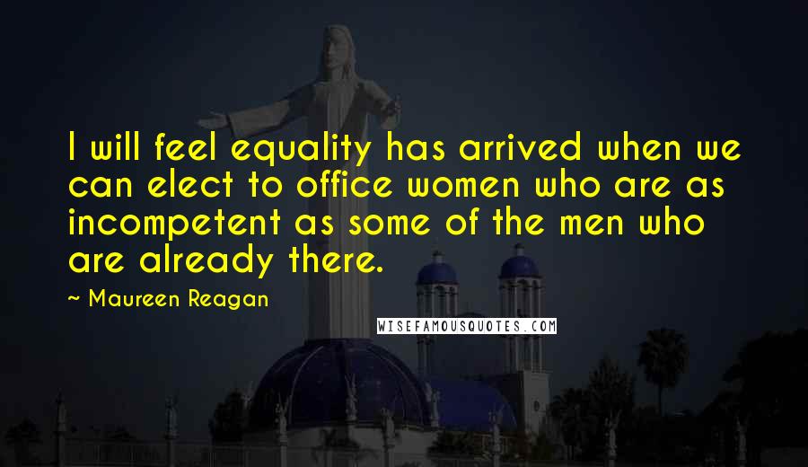 Maureen Reagan quotes: I will feel equality has arrived when we can elect to office women who are as incompetent as some of the men who are already there.