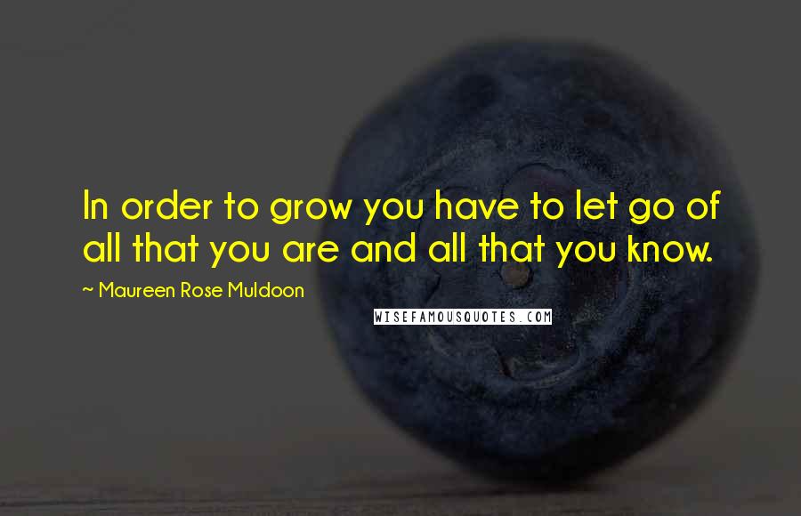 Maureen Rose Muldoon quotes: In order to grow you have to let go of all that you are and all that you know.