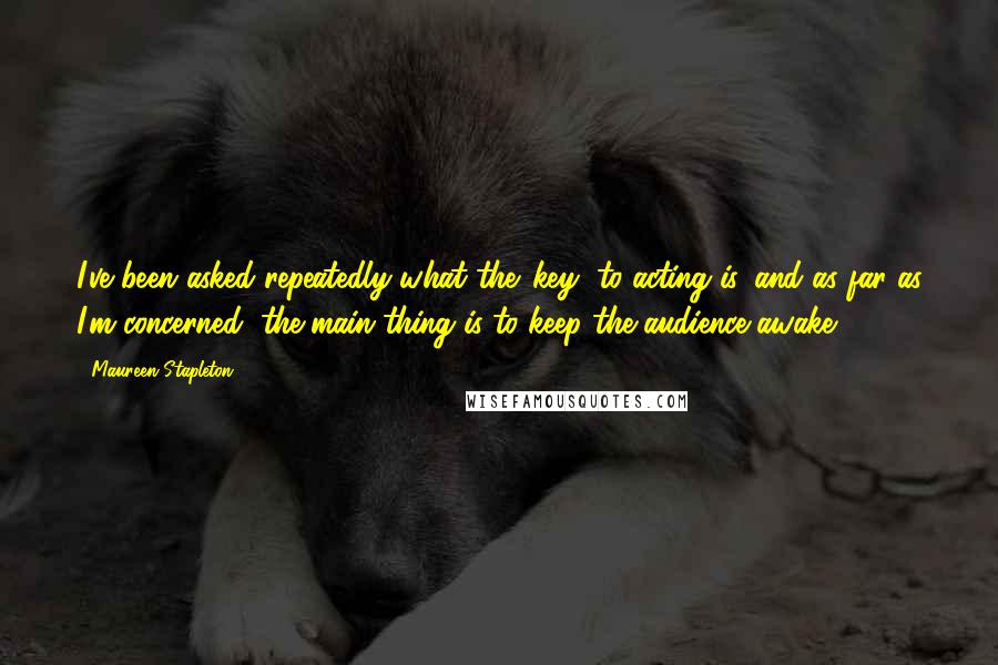 Maureen Stapleton quotes: I've been asked repeatedly what the 'key' to acting is, and as far as I'm concerned, the main thing is to keep the audience awake.