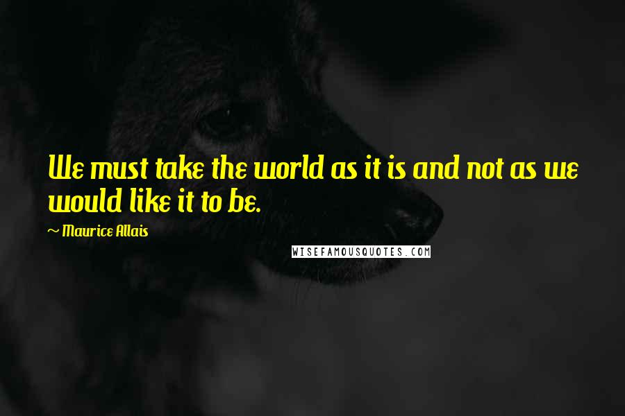 Maurice Allais quotes: We must take the world as it is and not as we would like it to be.