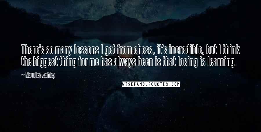 Maurice Ashley quotes: There's so many lessons I get from chess, it's incredible, but I think the biggest thing for me has always been is that losing is learning.