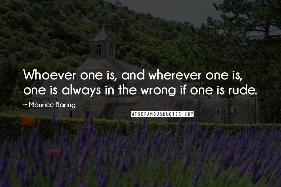 Maurice Baring quotes: Whoever one is, and wherever one is, one is always in the wrong if one is rude.