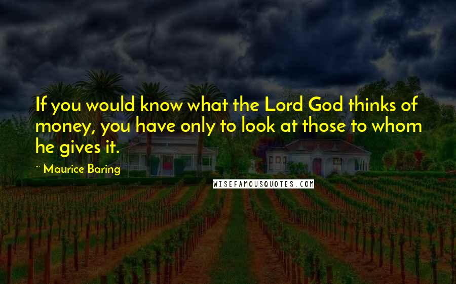 Maurice Baring quotes: If you would know what the Lord God thinks of money, you have only to look at those to whom he gives it. Maurice Baring quotes: If you would know what the Lord God thinks of money, you have only to look at those to whom he gives it.