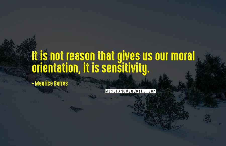 Maurice Barres quotes: It is not reason that gives us our moral orientation, it is sensitivity.