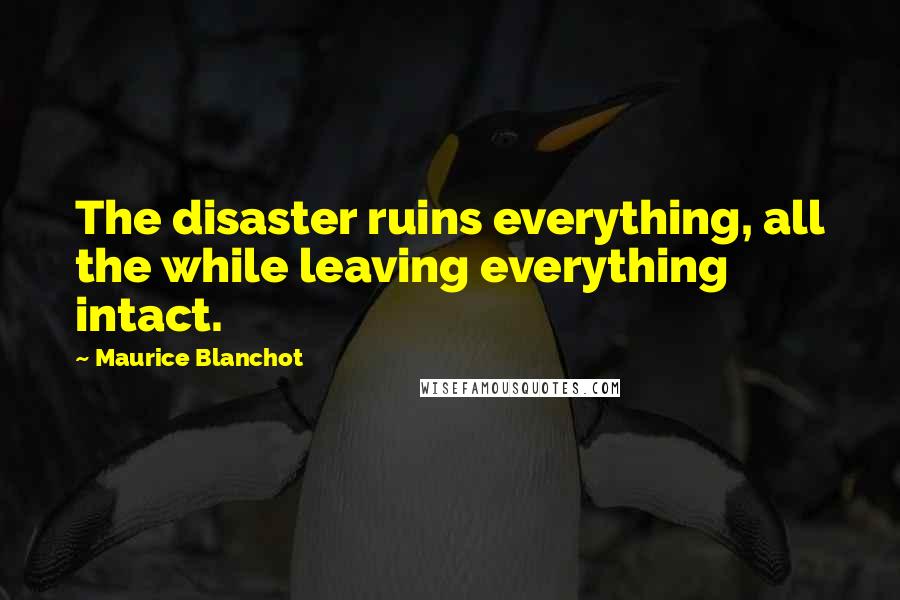 Maurice Blanchot quotes: The disaster ruins everything, all the while leaving everything intact.