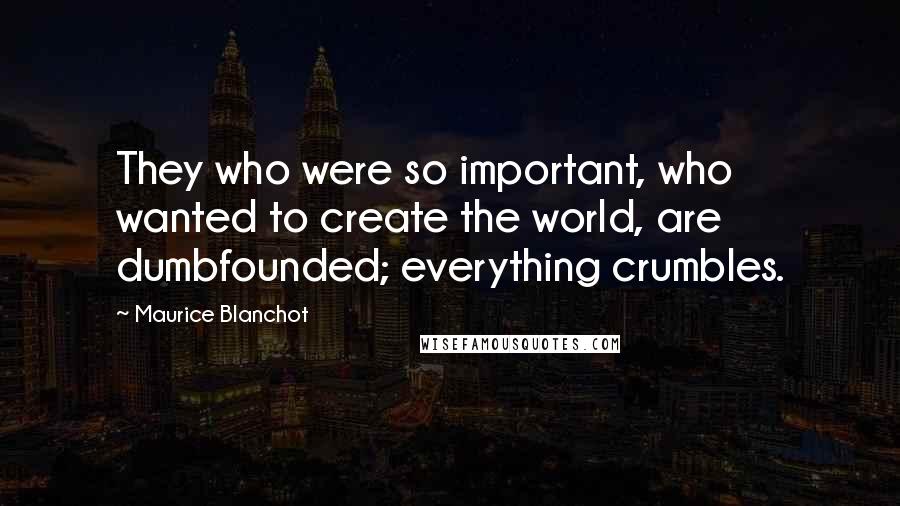 Maurice Blanchot quotes: They who were so important, who wanted to create the world, are dumbfounded; everything crumbles.