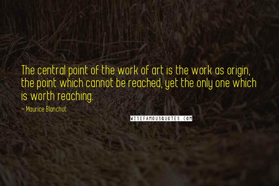 Maurice Blanchot quotes: The central point of the work of art is the work as origin, the point which cannot be reached, yet the only one which is worth reaching. Maurice Blanchot quotes: The central point of the work of art is the work as origin, the point which cannot be reached, yet the only one which is worth reaching.