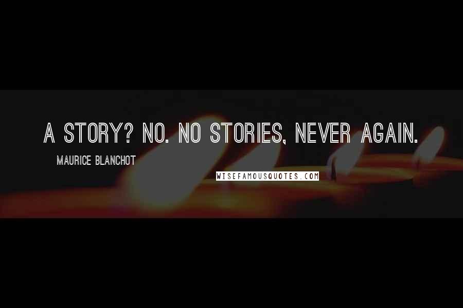 Maurice Blanchot quotes: A story? No. No stories, never again.