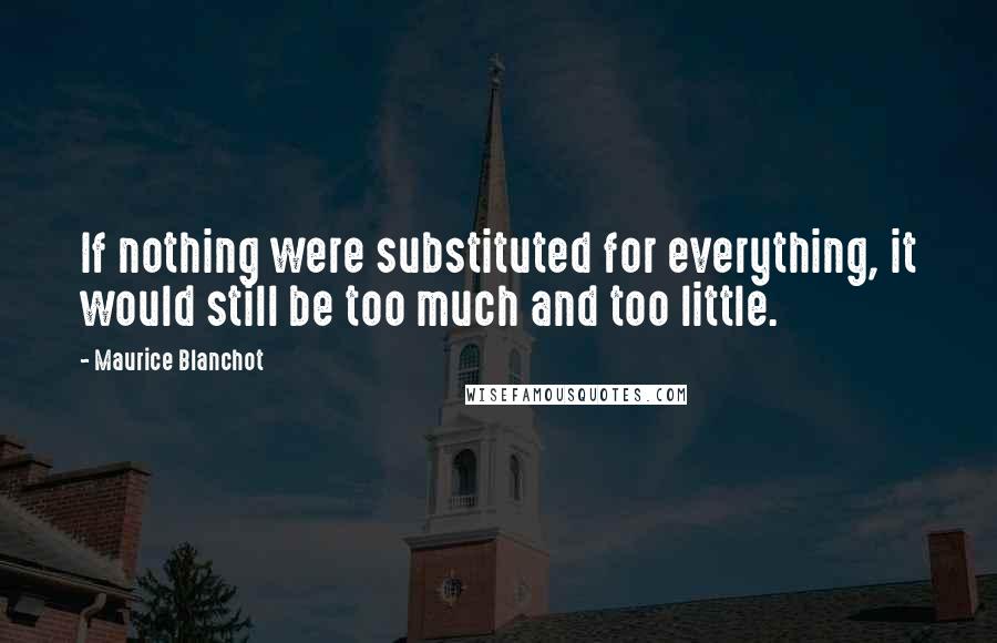 Maurice Blanchot quotes: If nothing were substituted for everything, it would still be too much and too little.