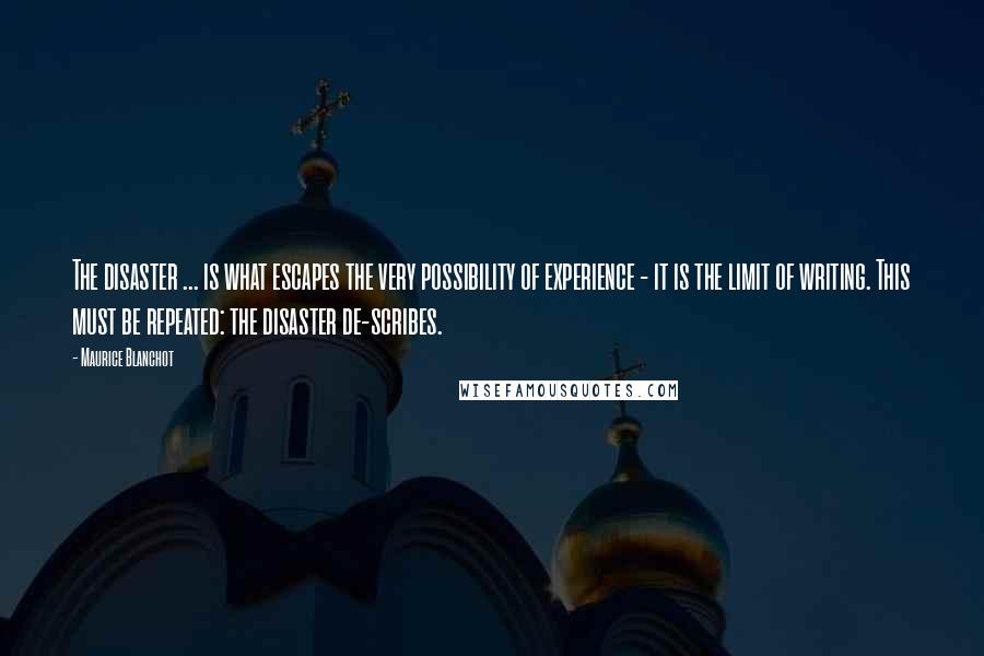 Maurice Blanchot quotes: The disaster ... is what escapes the very possibility of experience - it is the limit of writing. This must be repeated: the disaster de-scribes.