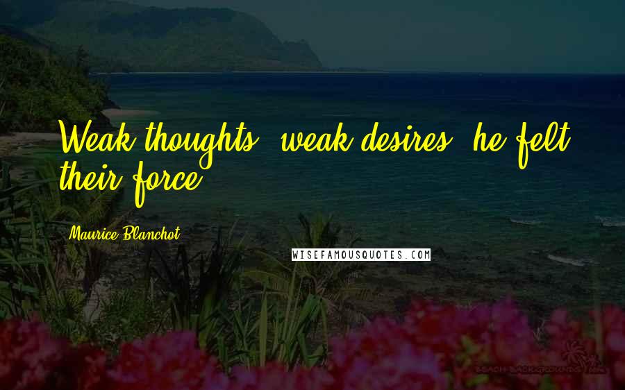 Maurice Blanchot quotes: Weak thoughts, weak desires: he felt their force.