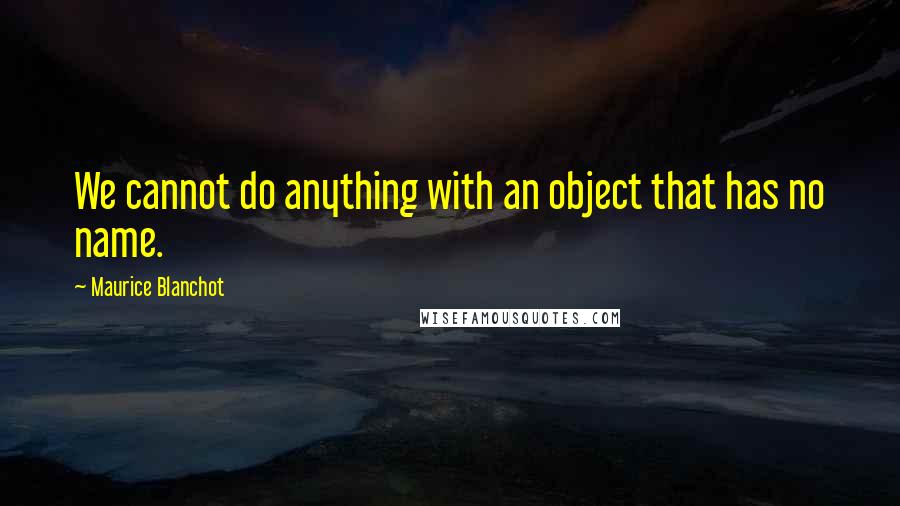 Maurice Blanchot quotes: We cannot do anything with an object that has no name.