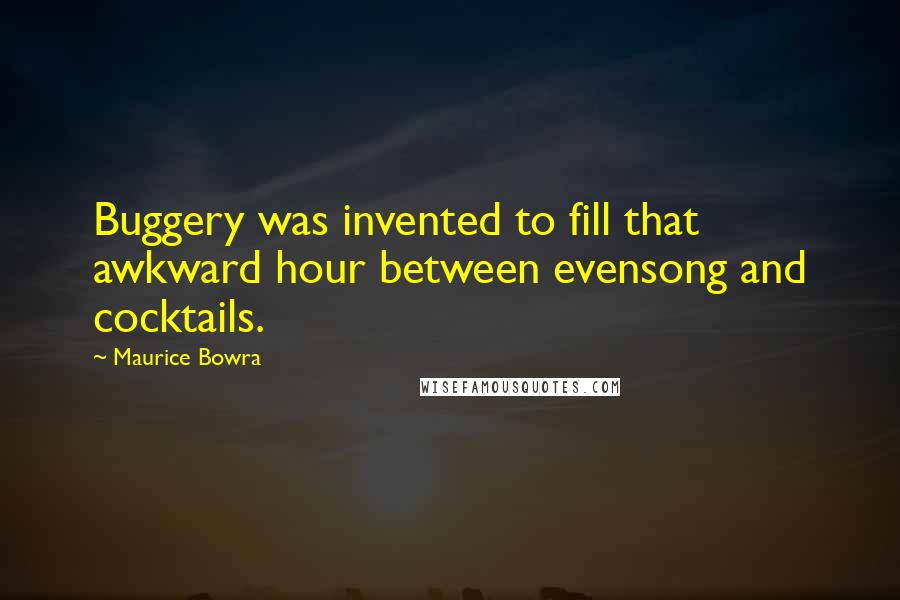Maurice Bowra quotes: Buggery was invented to fill that awkward hour between evensong and cocktails.